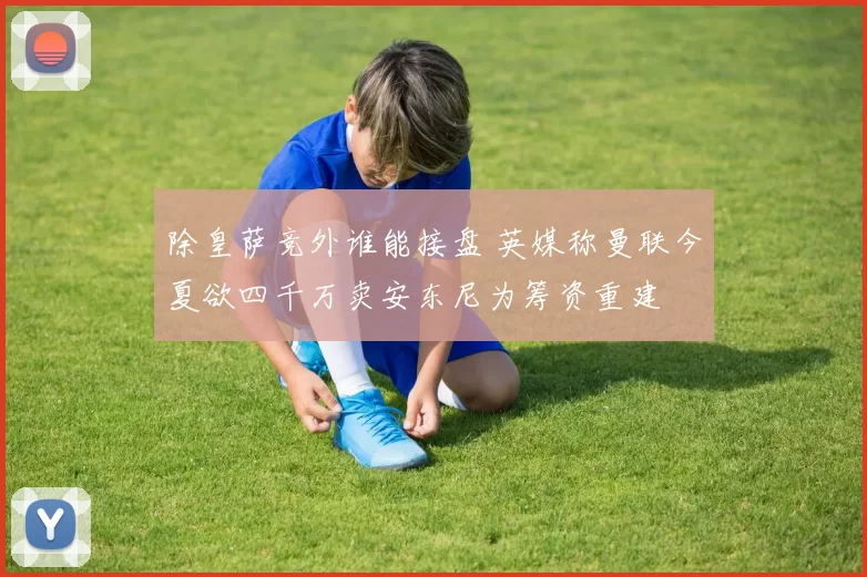 除皇萨竞外谁能接盘 英媒称曼联今夏欲四千万卖安东尼为筹资重建